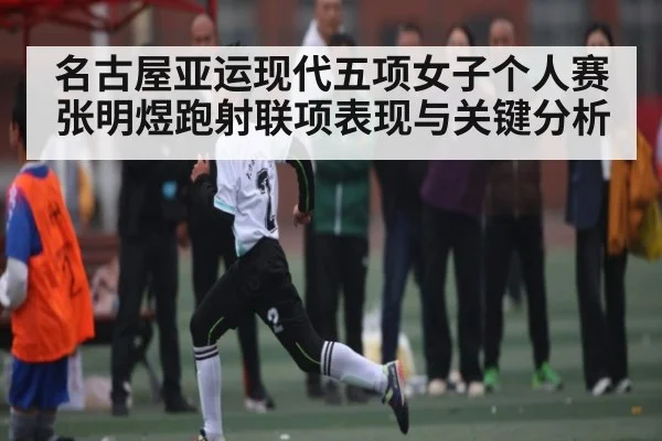 名古屋亚运现代五项女子个人赛 张明煜跑射联项表现与关键分析