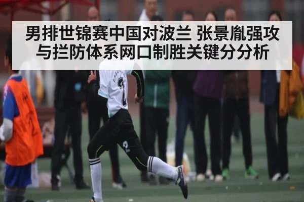 男排世锦赛中国对波兰 张景胤强攻与拦防体系网口制胜关键分分析